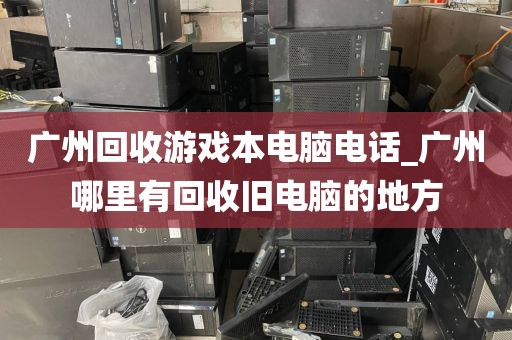 广州回收游戏本电脑电话_广州哪里有回收旧电脑的地方