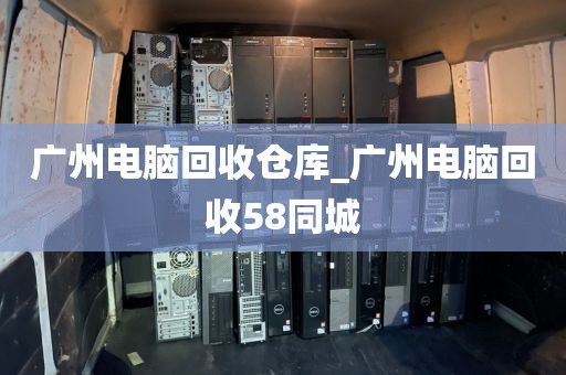 广州电脑回收仓库_广州电脑回收58同城