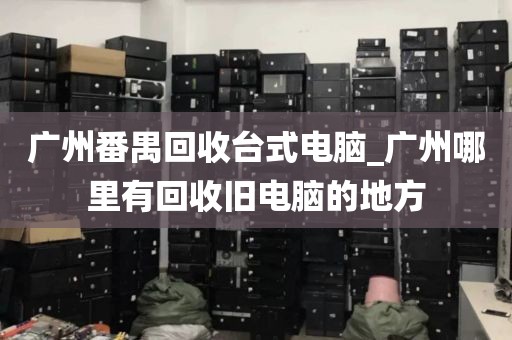 广州番禺回收台式电脑_广州哪里有回收旧电脑的地方
