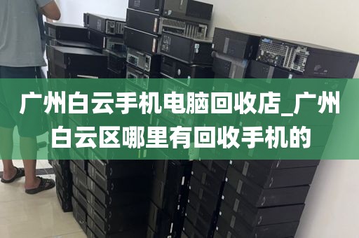 广州白云手机电脑回收店_广州白云区哪里有回收手机的
