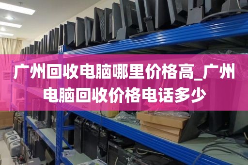 广州回收电脑哪里价格高_广州电脑回收价格电话多少